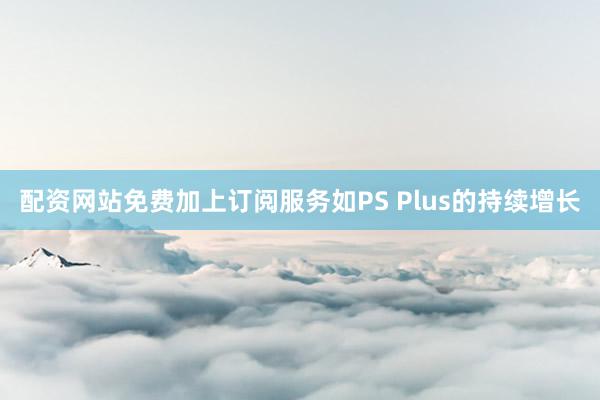 配资网站免费加上订阅服务如PS Plus的持续增长