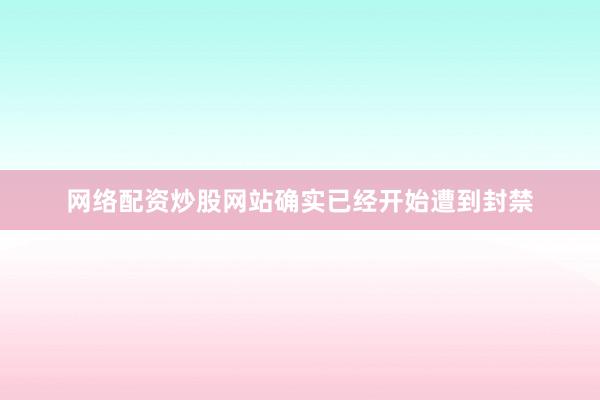 网络配资炒股网站确实已经开始遭到封禁