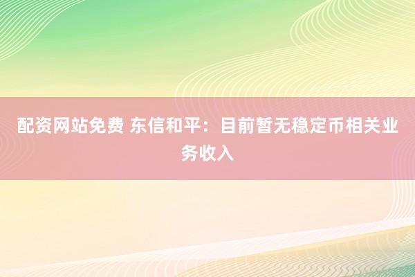 配资网站免费 东信和平：目前暂无稳定币相关业务收入