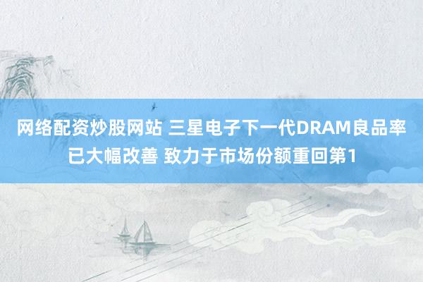 网络配资炒股网站 三星电子下一代DRAM良品率已大幅改善 致力于市场份额重回第1
