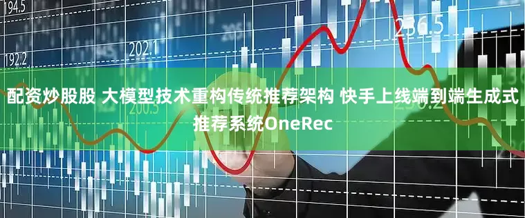 配资炒股股 大模型技术重构传统推荐架构 快手上线端到端生成式推荐系统OneRec