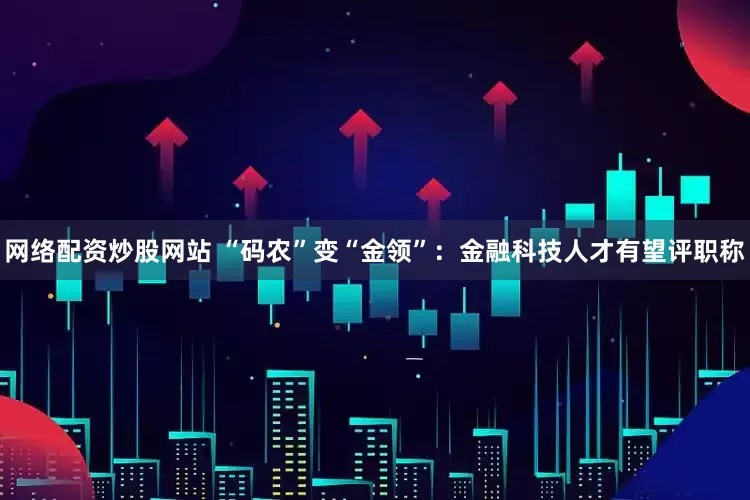网络配资炒股网站 “码农”变“金领”：金融科技人才有望评职称