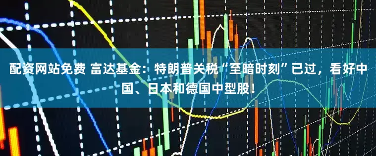 配资网站免费 富达基金：特朗普关税“至暗时刻”已过，看好中国、日本和德国中型股！