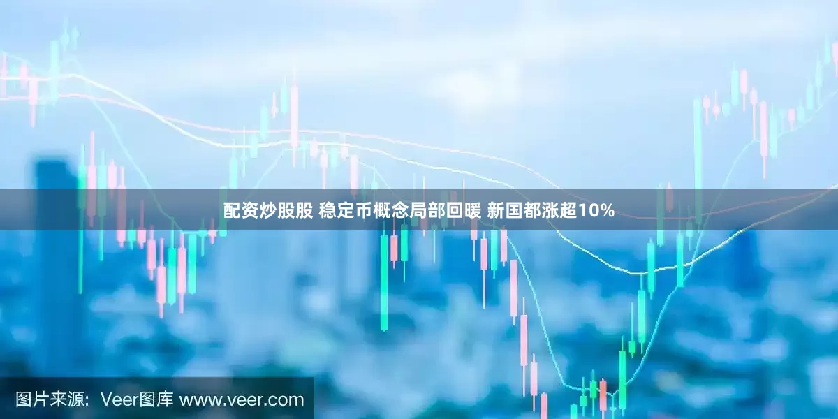 配资炒股股 稳定币概念局部回暖 新国都涨超10%