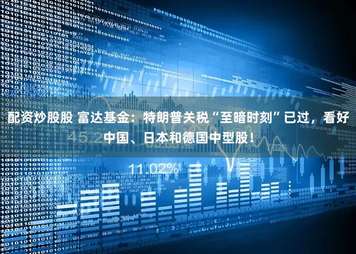 配资炒股股 富达基金：特朗普关税“至暗时刻”已过，看好中国、日本和德国中型股！