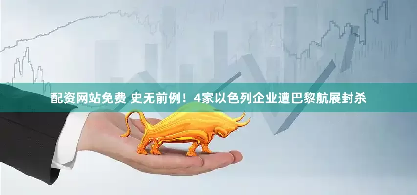 配资网站免费 史无前例！4家以色列企业遭巴黎航展封杀