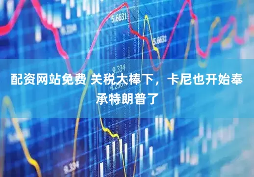 配资网站免费 关税大棒下，卡尼也开始奉承特朗普了