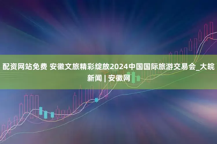 配资网站免费 安徽文旅精彩绽放2024中国国际旅游交易会_大皖新闻 | 安徽网