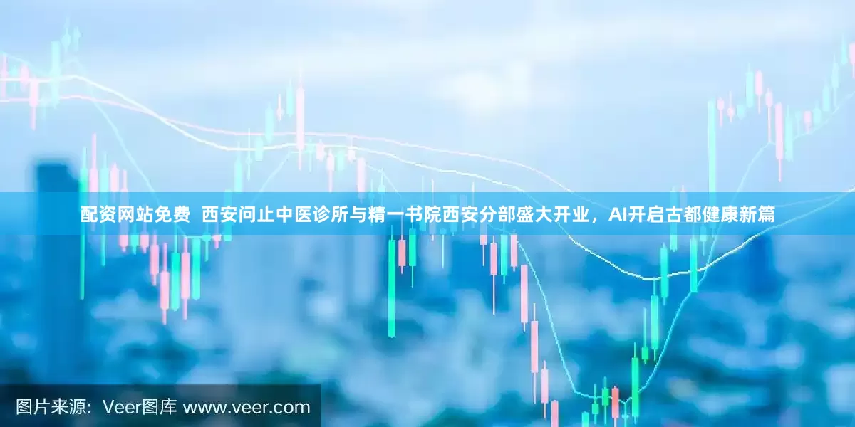 配资网站免费  西安问止中医诊所与精一书院西安分部盛大开业，AI开启古都健康新篇