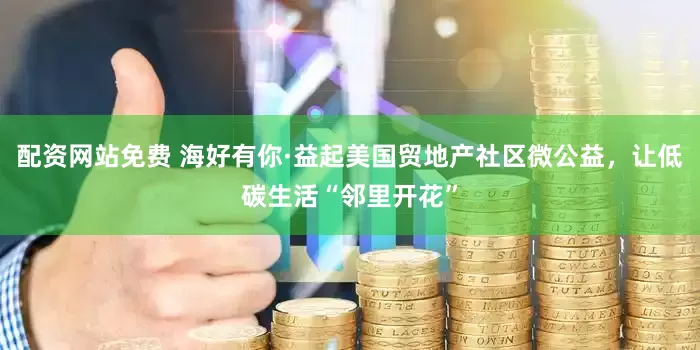 配资网站免费 海好有你·益起美国贸地产社区微公益，让低碳生活“邻里开花”