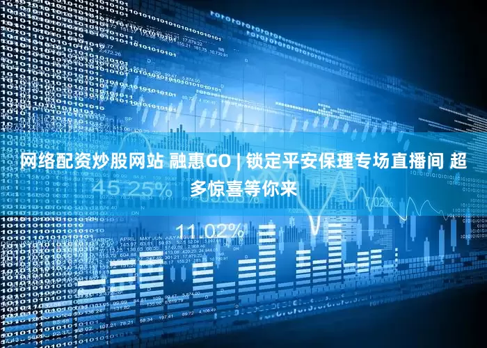 网络配资炒股网站 融惠GO | 锁定平安保理专场直播间 超多惊喜等你来