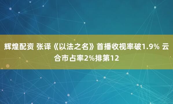 辉煌配资 张译《以法之名》首播收视率破1.9% 云合市占率2%排第12
