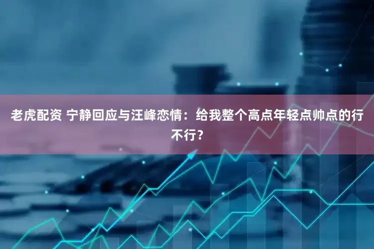 老虎配资 宁静回应与汪峰恋情：给我整个高点年轻点帅点的行不行？