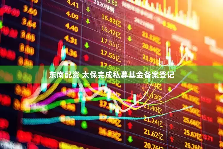 东南配资 太保完成私募基金备案登记