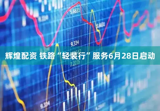 辉煌配资 铁路“轻装行”服务6月28日启动