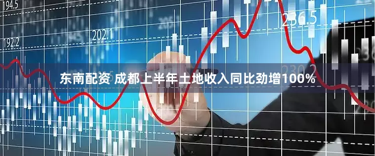 东南配资 成都上半年土地收入同比劲增100%