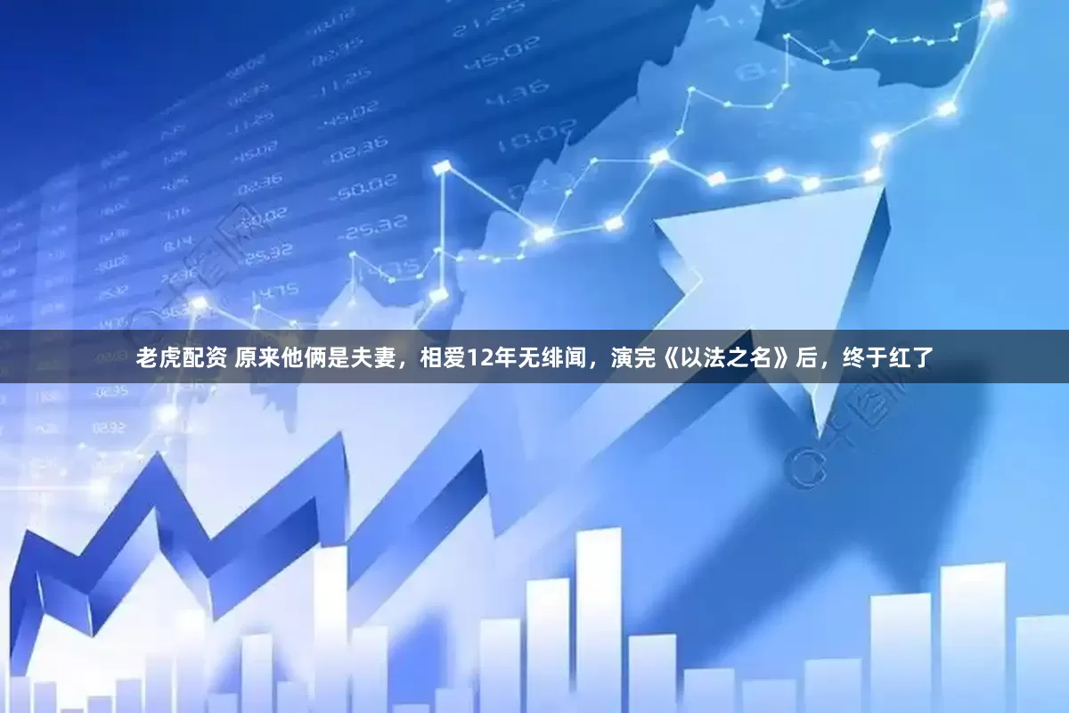 老虎配资 原来他俩是夫妻，相爱12年无绯闻，演完《以法之名》后，终于红了