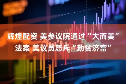 辉煌配资 美参议院通过“大而美”法案 美议员怒斥“劫贫济富”