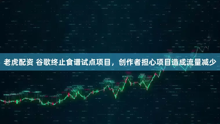 老虎配资 谷歌终止食谱试点项目，创作者担心项目造成流量减少