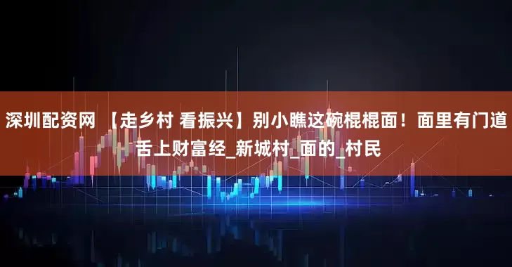 深圳配资网 【走乡村 看振兴】别小瞧这碗棍棍面！面里有门道 舌上财富经_新城村_面的_村民