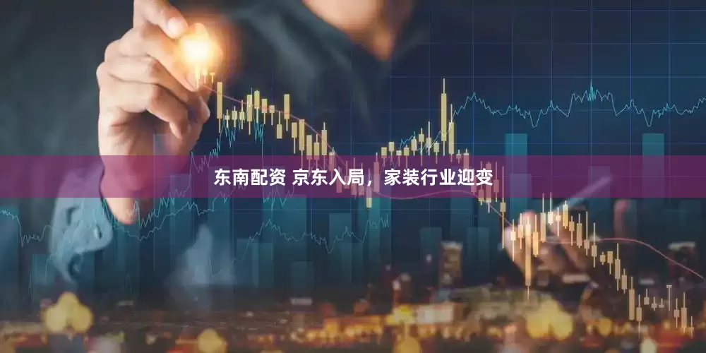 东南配资 京东入局，家装行业迎变