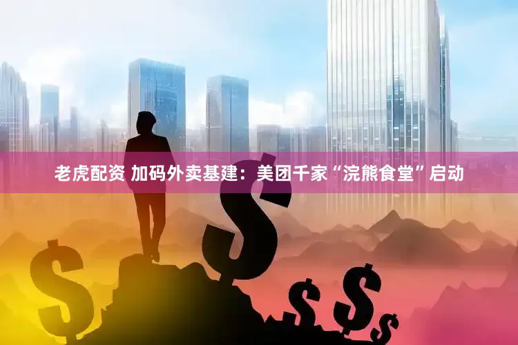 老虎配资 加码外卖基建：美团千家“浣熊食堂”启动