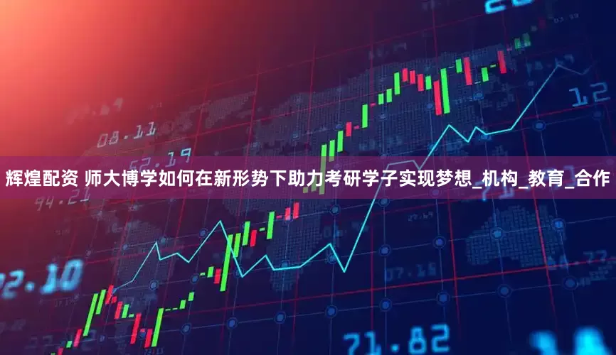 辉煌配资 师大博学如何在新形势下助力考研学子实现梦想_机构_教育_合作