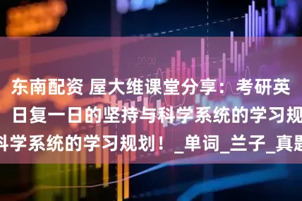 东南配资 屋大维课堂分享：考研英语0基础不可怕，日复一日的坚持与科学系统的学习规划！_单词_兰子_真题