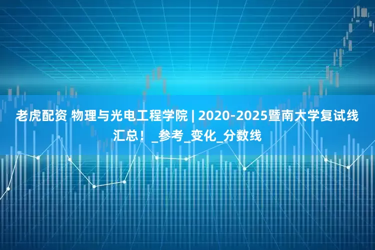 老虎配资 物理与光电工程学院 | 2020-2025暨南大学复试线汇总！_参考_变化_分数线