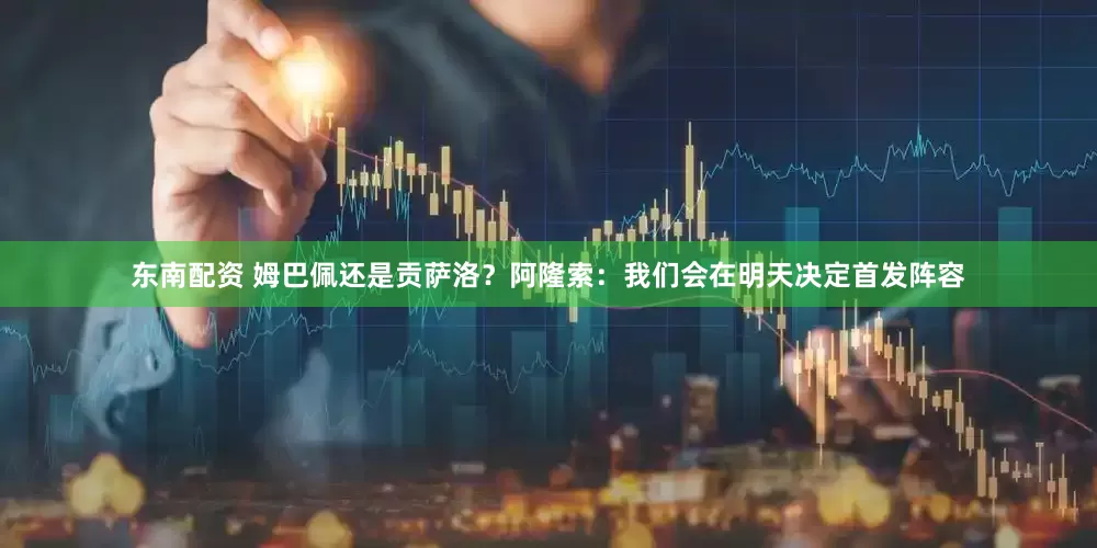 东南配资 姆巴佩还是贡萨洛？阿隆索：我们会在明天决定首发阵容