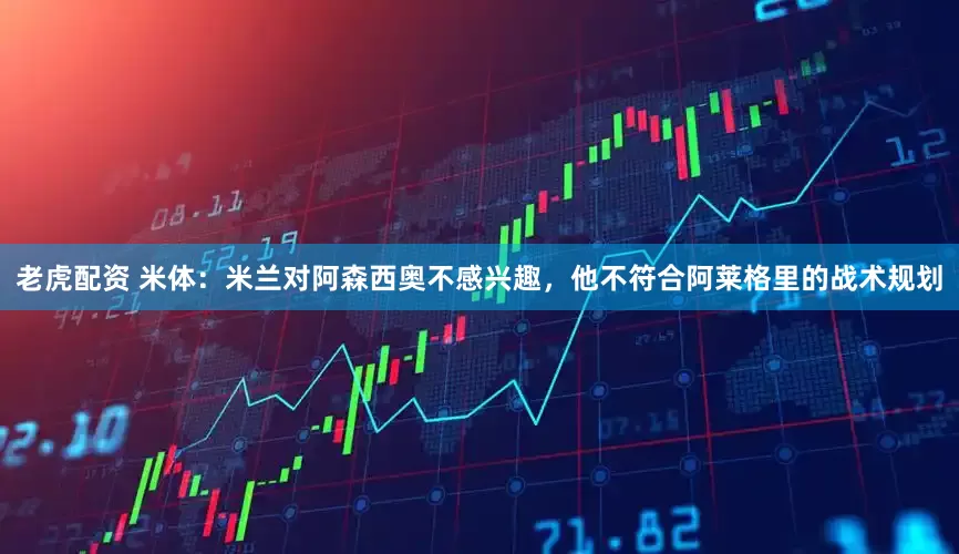 老虎配资 米体：米兰对阿森西奥不感兴趣，他不符合阿莱格里的战术规划