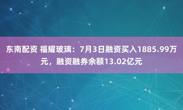 东南配资 福耀玻璃：7月3日融资买入1885.99万元，融资融券余额13.02亿元