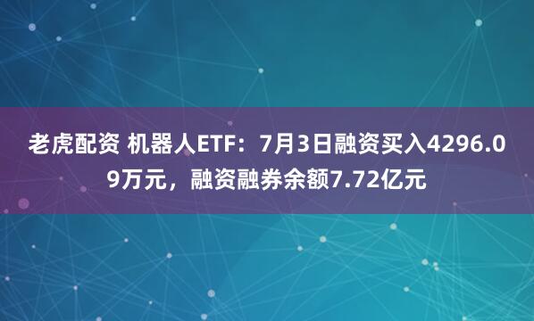 老虎配资 机器人ETF：7月3日融资买入4296.09万元，融资融券余额7.72亿元
