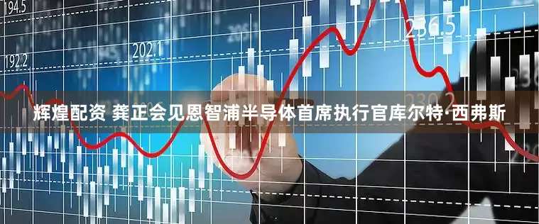 辉煌配资 龚正会见恩智浦半导体首席执行官库尔特·西弗斯