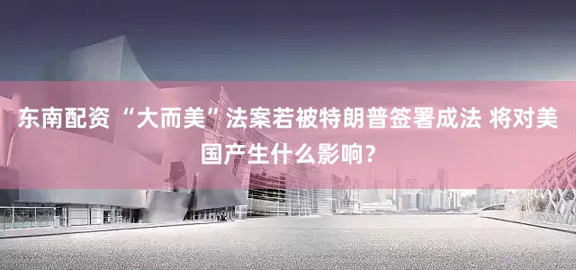 东南配资 “大而美”法案若被特朗普签署成法 将对美国产生什么影响？