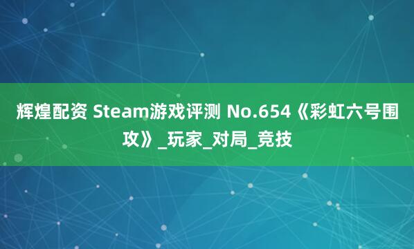 辉煌配资 Steam游戏评测 No.654《彩虹六号围攻》_玩家_对局_竞技