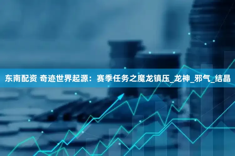 东南配资 奇迹世界起源：赛季任务之魔龙镇压_龙神_邪气_结晶