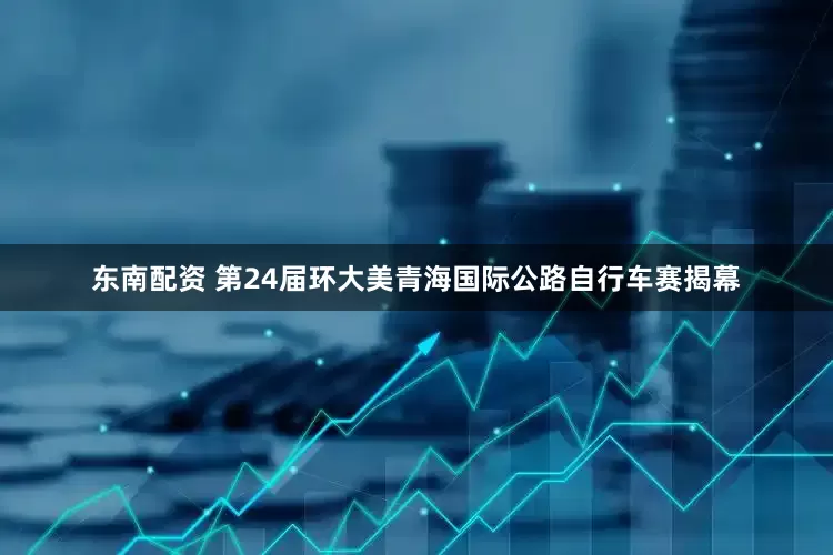 东南配资 第24届环大美青海国际公路自行车赛揭幕