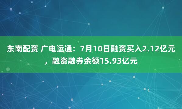 东南配资 广电运通：7月10日融资买入2.12亿元，融资融券余额15.93亿元