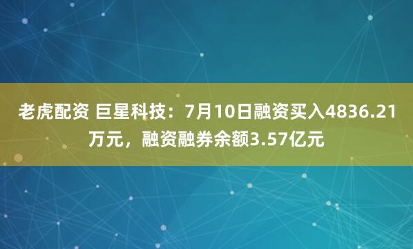 老虎配资 巨星科技：7月10日融资买入4836.21万元，融资融券余额3.57亿元