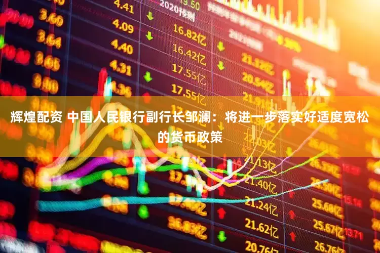 辉煌配资 中国人民银行副行长邹澜：将进一步落实好适度宽松的货币政策