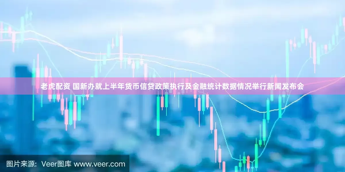 老虎配资 国新办就上半年货币信贷政策执行及金融统计数据情况举行新闻发布会