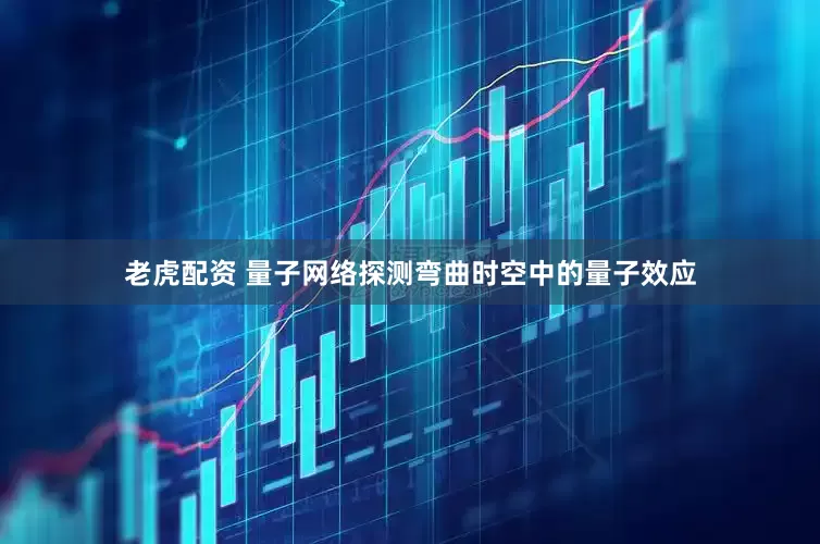 老虎配资 量子网络探测弯曲时空中的量子效应