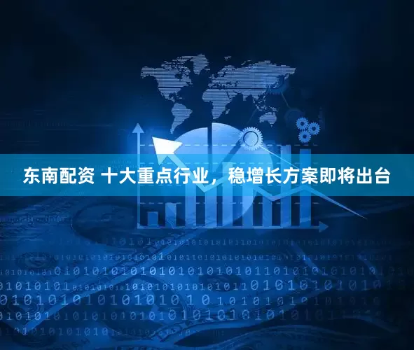 东南配资 十大重点行业，稳增长方案即将出台