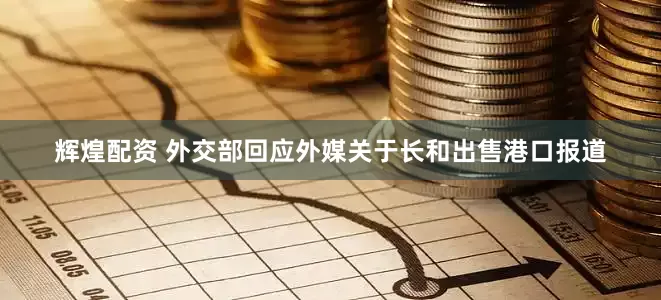 辉煌配资 外交部回应外媒关于长和出售港口报道