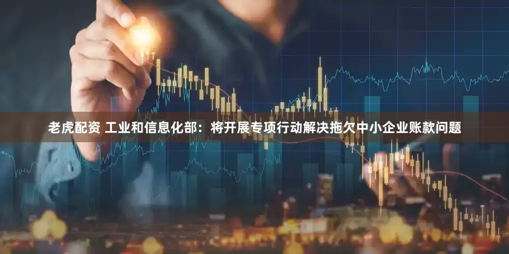 老虎配资 工业和信息化部：将开展专项行动解决拖欠中小企业账款问题