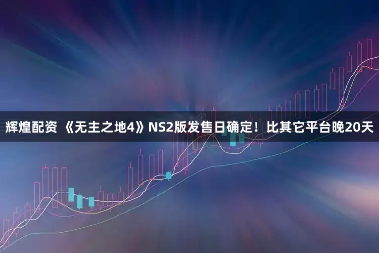 辉煌配资 《无主之地4》NS2版发售日确定！比其它平台晚20天