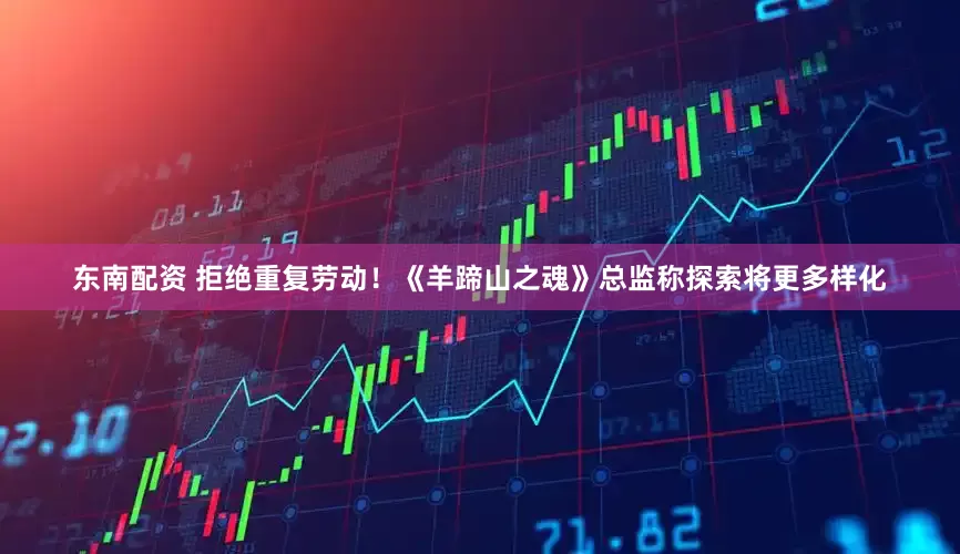 东南配资 拒绝重复劳动！《羊蹄山之魂》总监称探索将更多样化