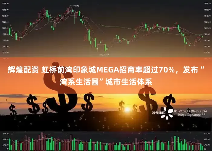 辉煌配资 虹桥前湾印象城MEGA招商率超过70%，发布“湾系生活圈”城市生活体系