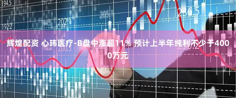 辉煌配资 心玮医疗-B盘中涨超11% 预计上半年纯利不少于4000万元